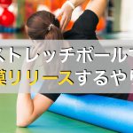 ストレッチポールで筋膜リリースはできる！全身のリリース方法を紹介